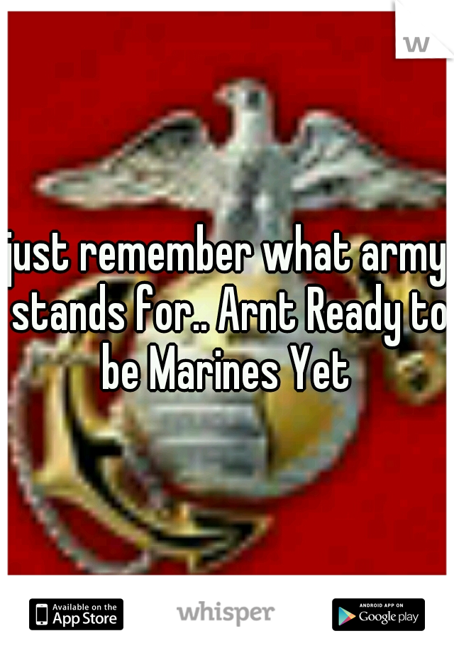 just remember what army stands for.. Arnt Ready to be Marines Yet 