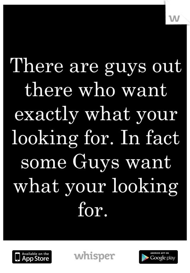 There are guys out there who want exactly what your looking for. In fact some Guys want what your looking for. 
