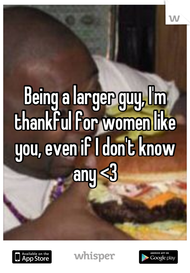Being a larger guy, I'm thankful for women like you, even if I don't know any <3