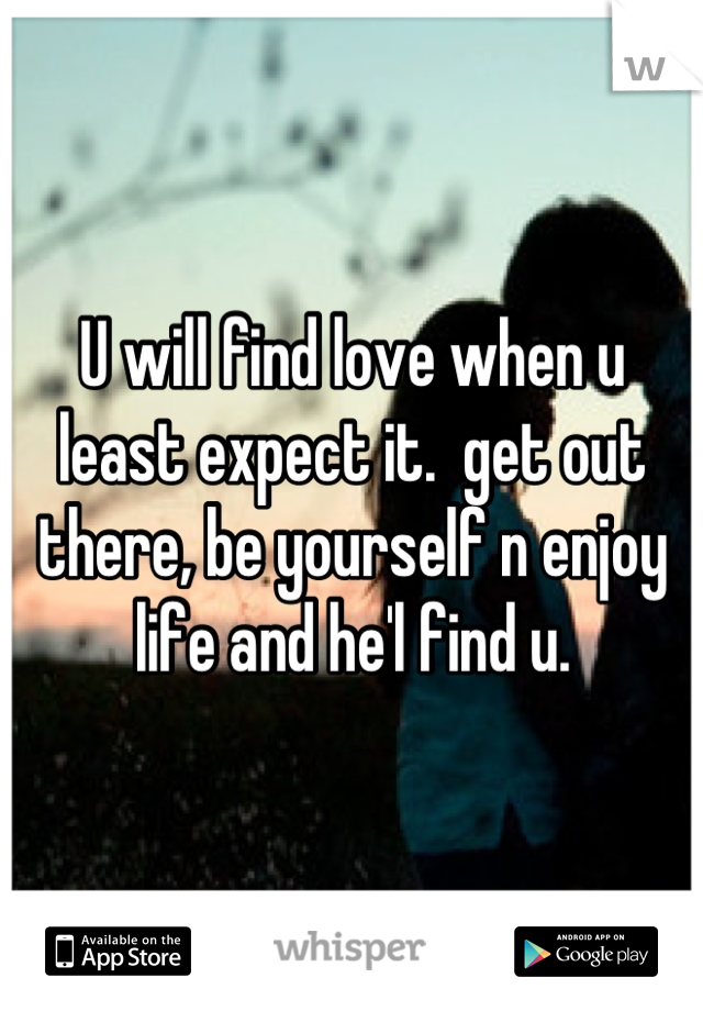 U will find love when u least expect it.  get out there, be yourself n enjoy life and he'l find u.