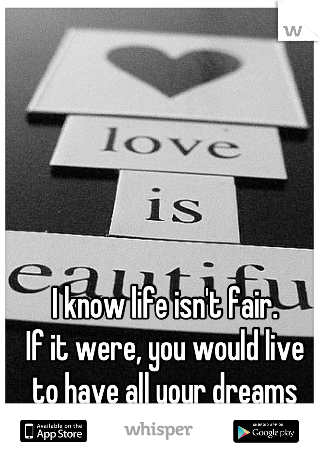 I know life isn't fair. 
If it were, you would live to have all your dreams come true. 