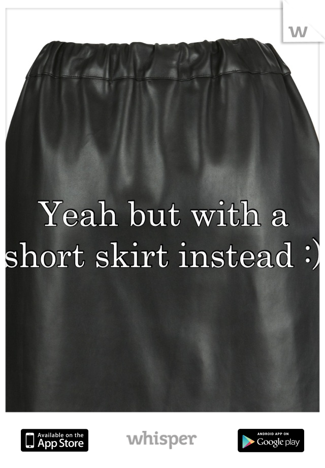Yeah but with a short skirt instead :)