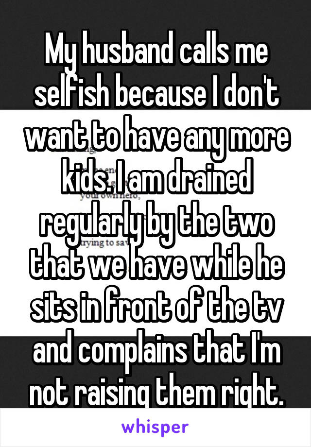 My husband calls me selfish because I don't want to have any more kids. I am drained regularly by the two that we have while he sits in front of the tv and complains that I'm not raising them right.