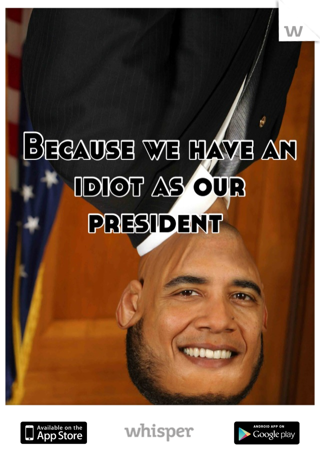 Because we have an idiot as our president 