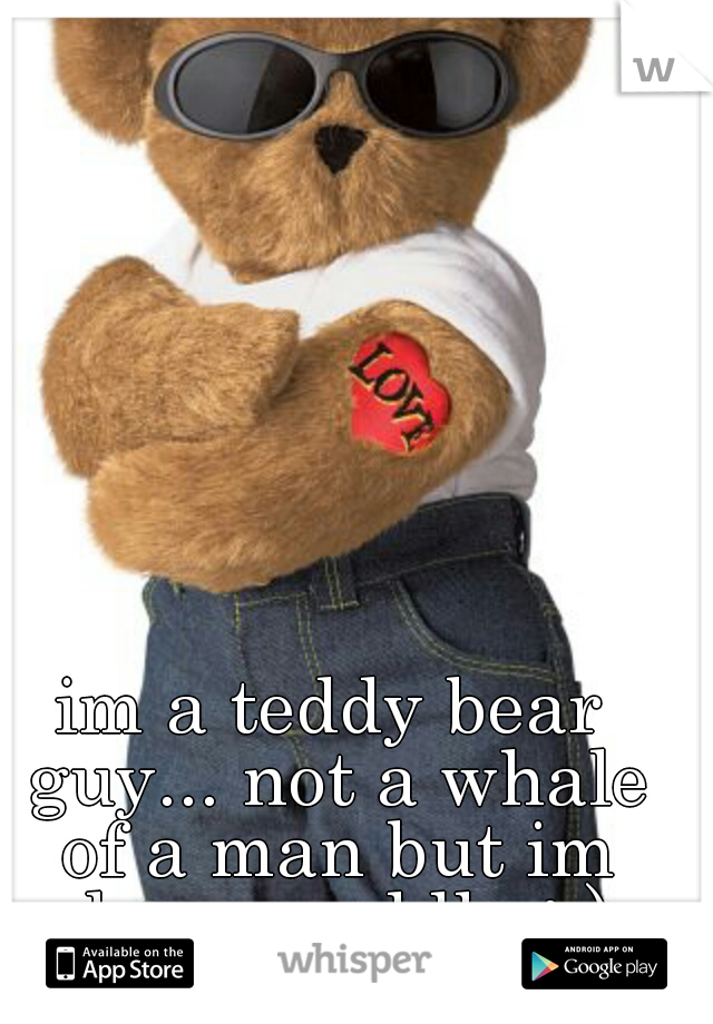 im a teddy bear guy... not a whale of a man but im damn cuddly ;-)