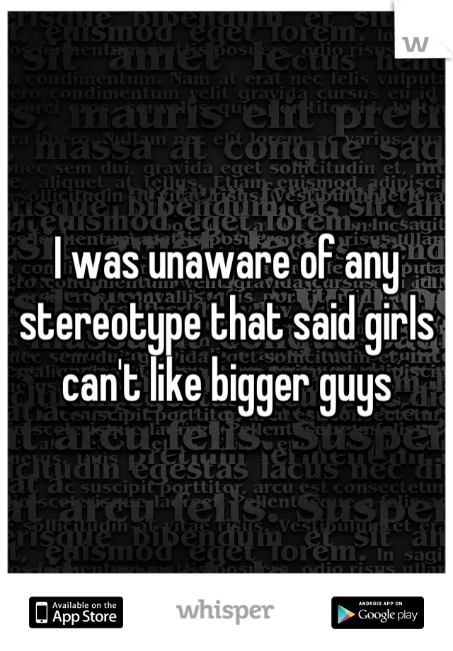 I was unaware of any stereotype that said girls can't like bigger guys