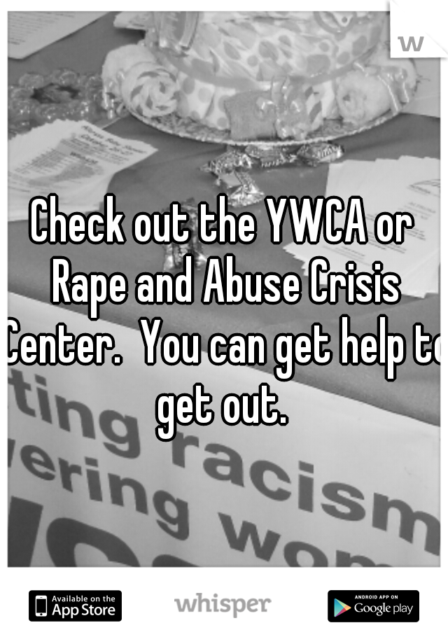Check out the YWCA or Rape and Abuse Crisis Center.  You can get help to get out. 