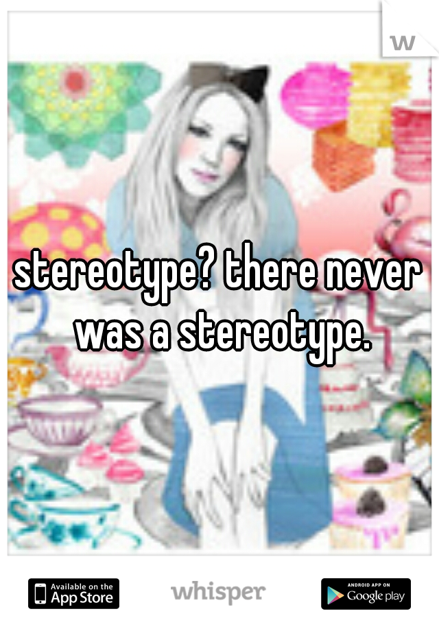 stereotype? there never was a stereotype.