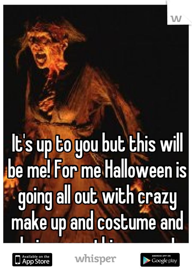 It's up to you but this will be me! For me Halloween is going all out with crazy make up and costume and being something scary!