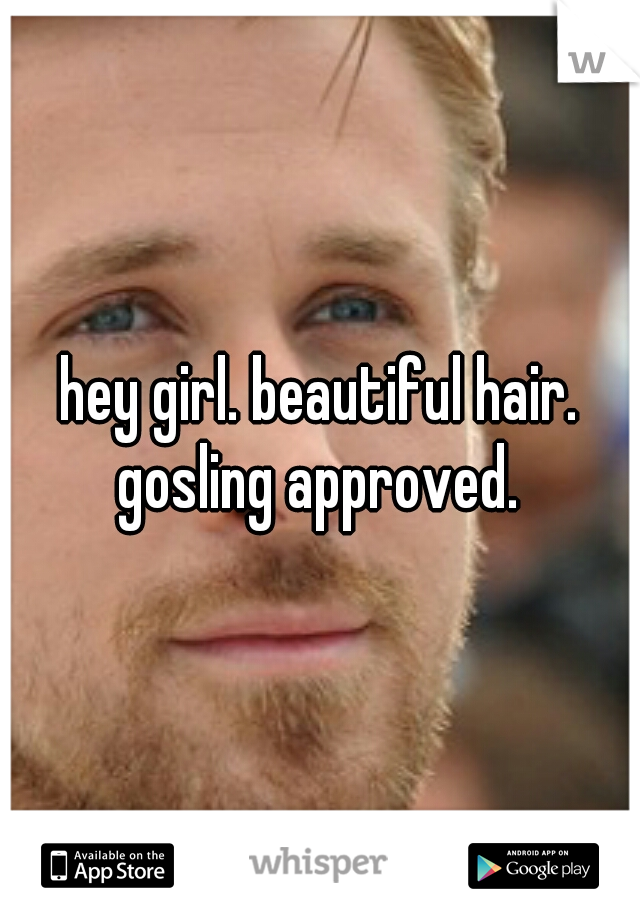 hey girl. beautiful hair. gosling approved. 