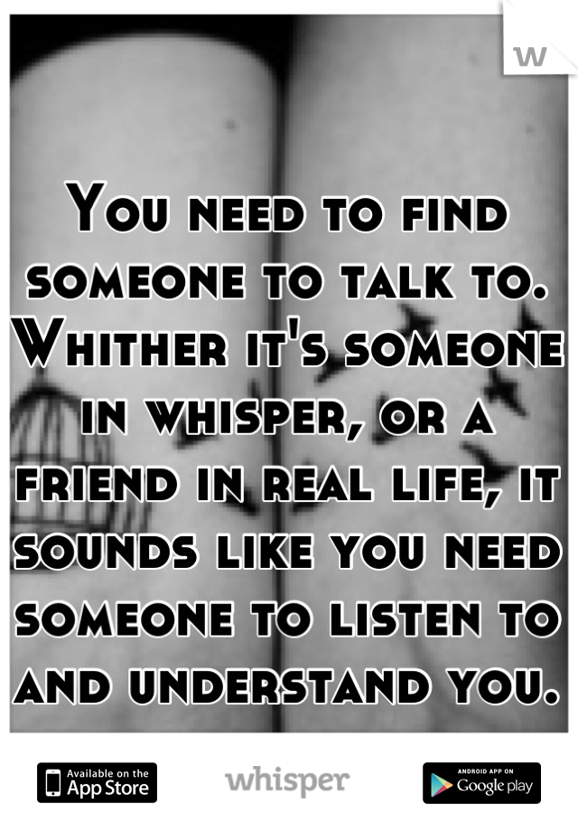You need to find someone to talk to. Whither it's someone in whisper, or a friend in real life, it sounds like you need someone to listen to and understand you.