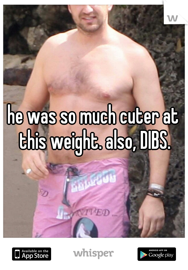 he was so much cuter at this weight. also, DIBS.