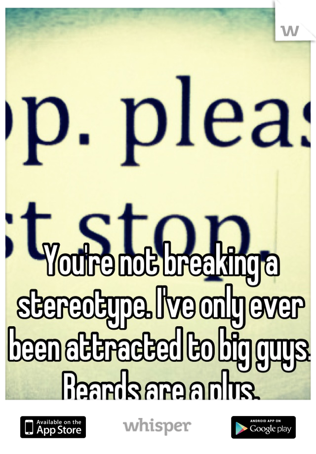 You're not breaking a stereotype. I've only ever been attracted to big guys.
Beards are a plus.