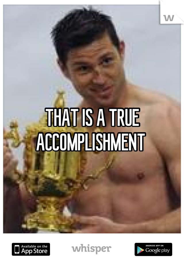 THAT IS A TRUE ACCOMPLISHMENT 