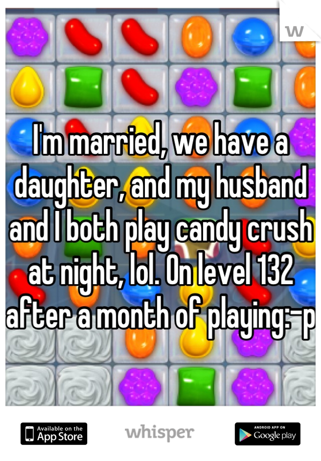 I'm married, we have a daughter, and my husband and I both play candy crush at night, lol. On level 132 after a month of playing:-p