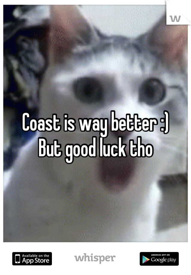 Coast is way better :)
But good luck tho