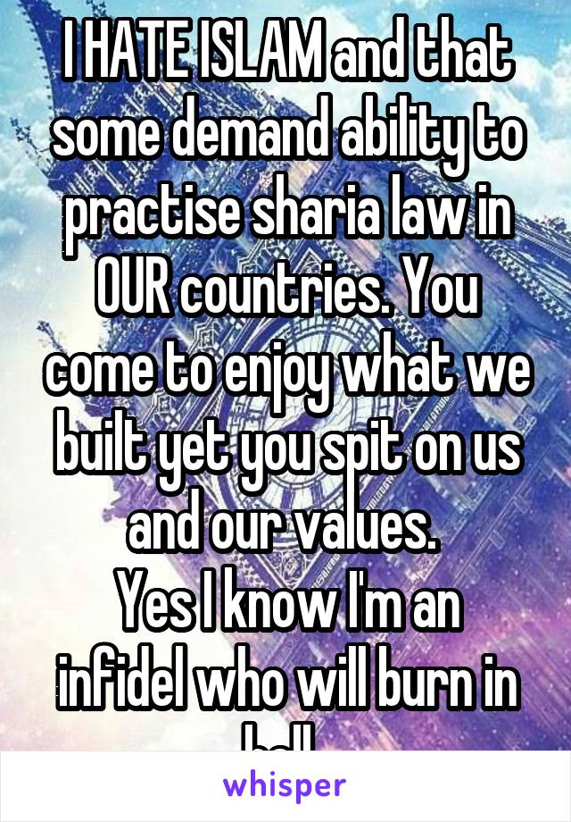 I HATE ISLAM and that some demand ability to practise sharia law in OUR countries. You come to enjoy what we built yet you spit on us and our values. 
Yes I know I'm an infidel who will burn in hell. 
