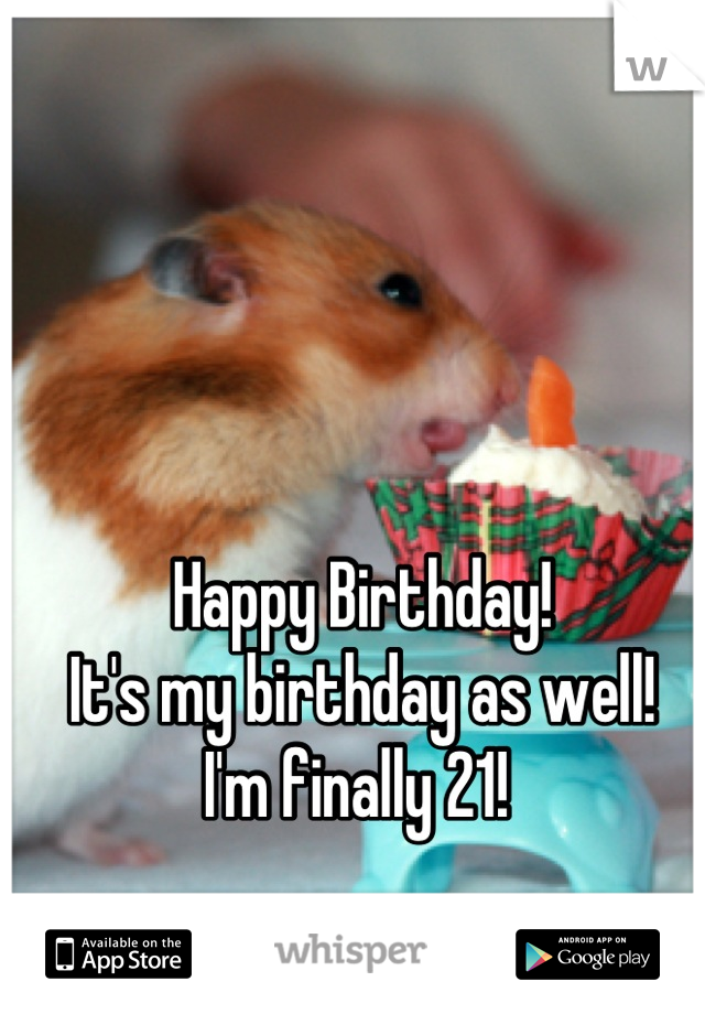 Happy Birthday! 
It's my birthday as well!
I'm finally 21! 