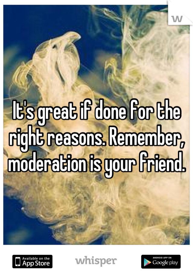 It's great if done for the right reasons. Remember, moderation is your friend.