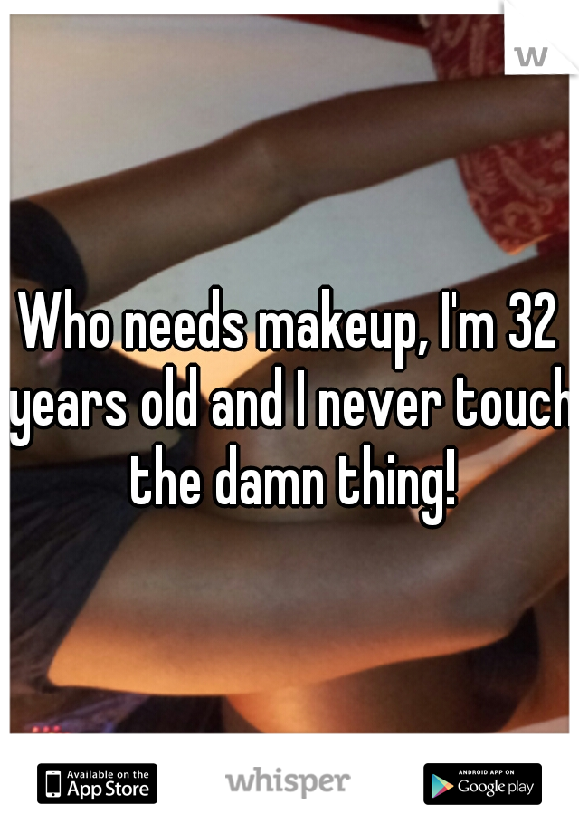Who needs makeup, I'm 32 years old and I never touch the damn thing!