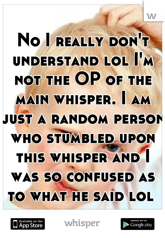 No I really don't understand lol I'm not the OP of the main whisper. I am just a random person who stumbled upon this whisper and I was so confused as to what he said lol 