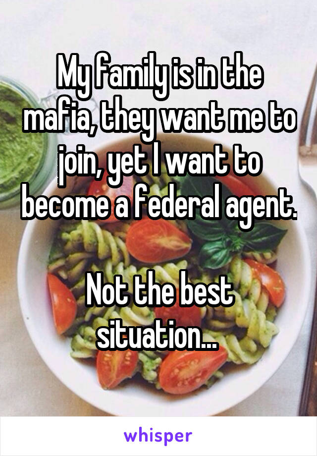 My family is in the mafia, they want me to join, yet I want to become a federal agent. 
Not the best situation... 
