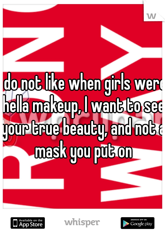 I do not like when girls were hella makeup, I want to see your true beauty, and not a mask you put on