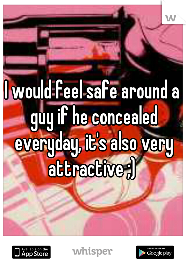 I would feel safe around a guy if he concealed everyday, it's also very attractive ;) 