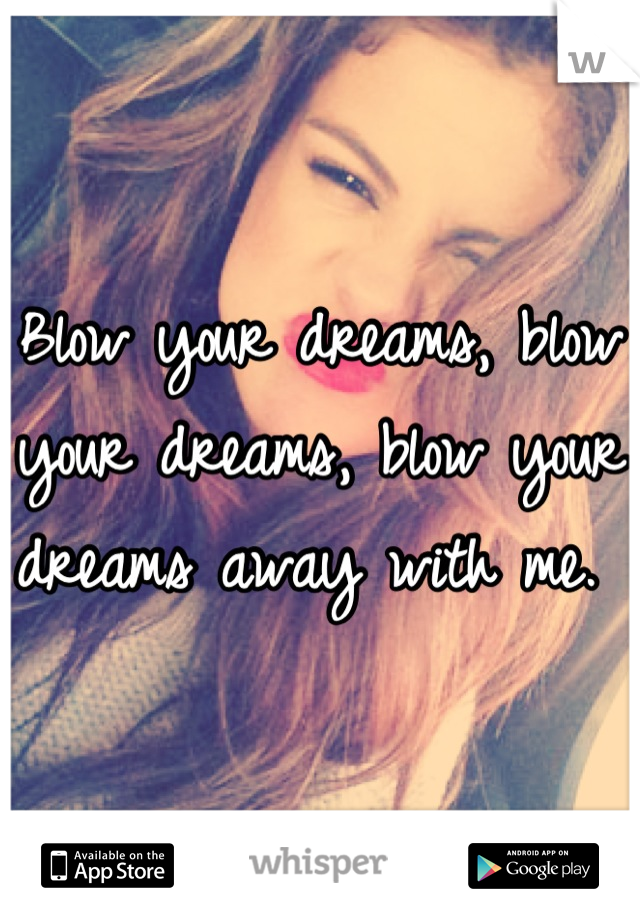 Blow your dreams, blow your dreams, blow your dreams away with me. 