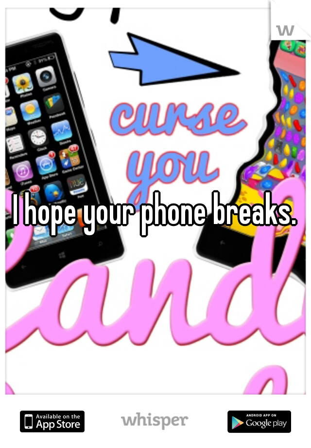 I hope your phone breaks.