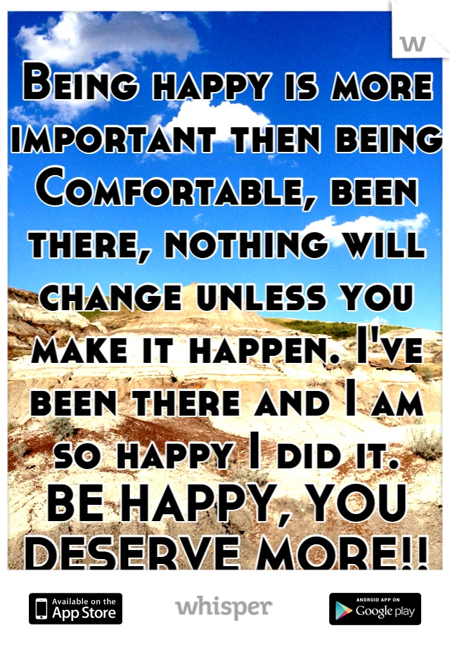 Being happy is more important then being
Comfortable, been there, nothing will change unless you make it happen. I've been there and I am so happy I did it. 
BE HAPPY, YOU DESERVE MORE!!