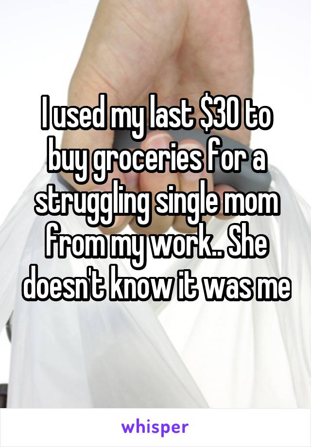 I used my last $30 to buy groceries for a struggling single mom from my work.. She doesn't know it was me 