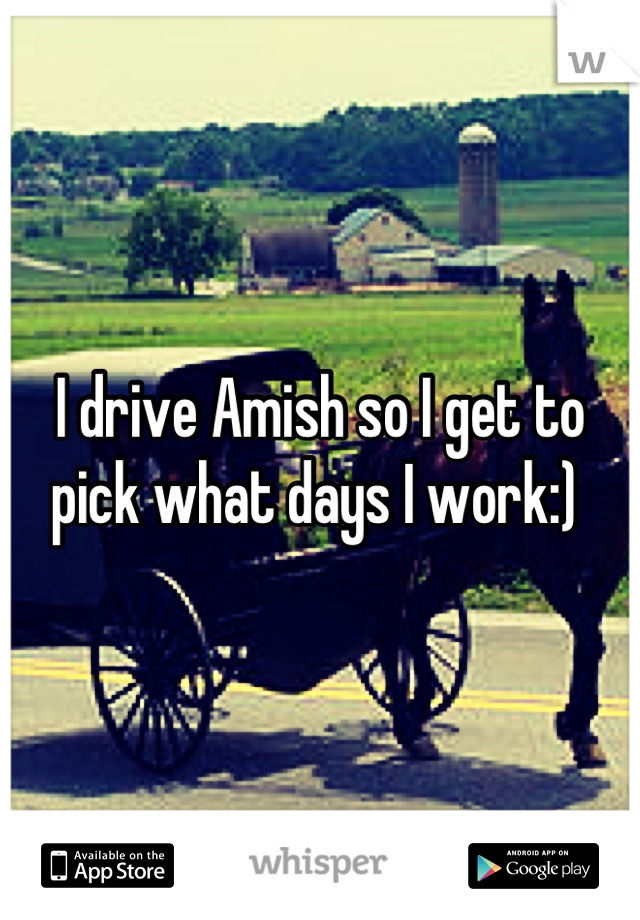 I drive Amish so I get to pick what days I work:) 