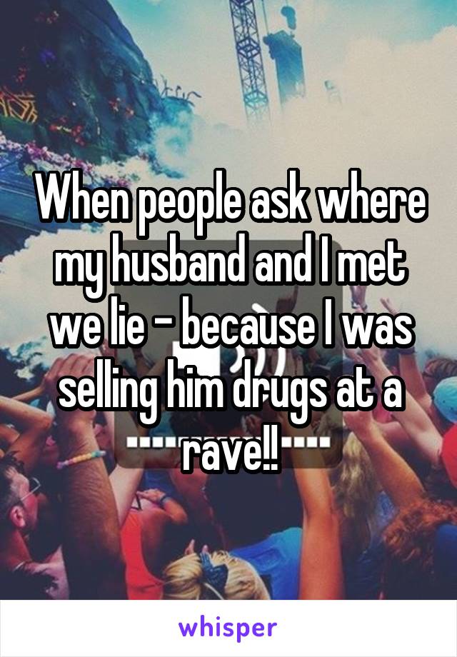 When people ask where my husband and I met we lie - because I was selling him drugs at a rave!!