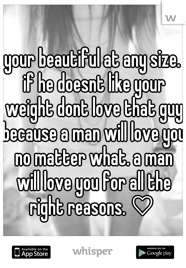 your beautiful at any size. if he doesnt like your weight dont love that guy because a man will love you no matter what. a man will love you for all the right reasons. ♡ 