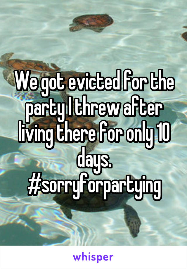 We got evicted for the party I threw after living there for only 10 days. #sorryforpartying