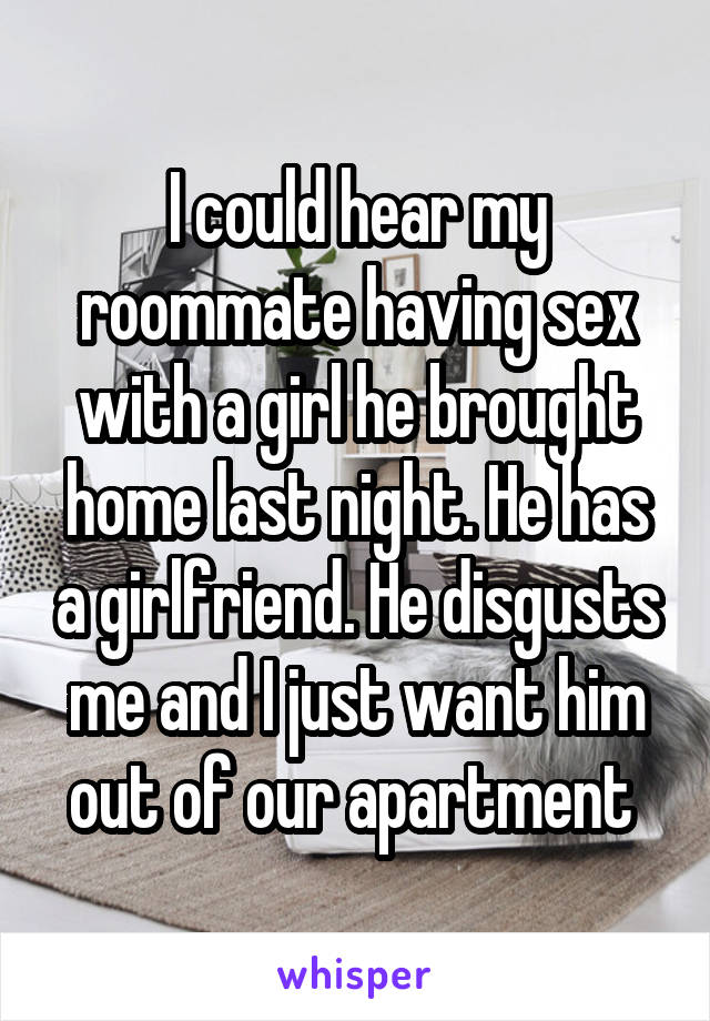 I could hear my roommate having sex with a girl he brought home last night. He has a girlfriend. He disgusts me and I just want him out of our apartment 