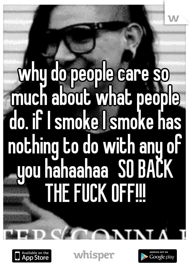 why do people care so much about what people do. if I smoke I smoke has nothing to do with any of you hahaahaa
SO BACK THE FUCK OFF!!!