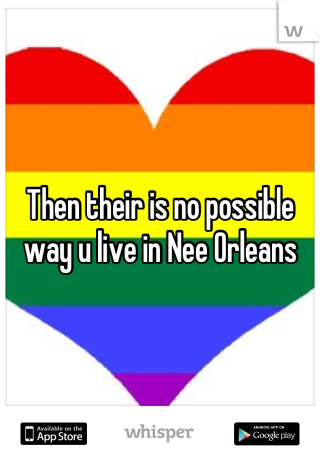 Then their is no possible way u live in Nee Orleans