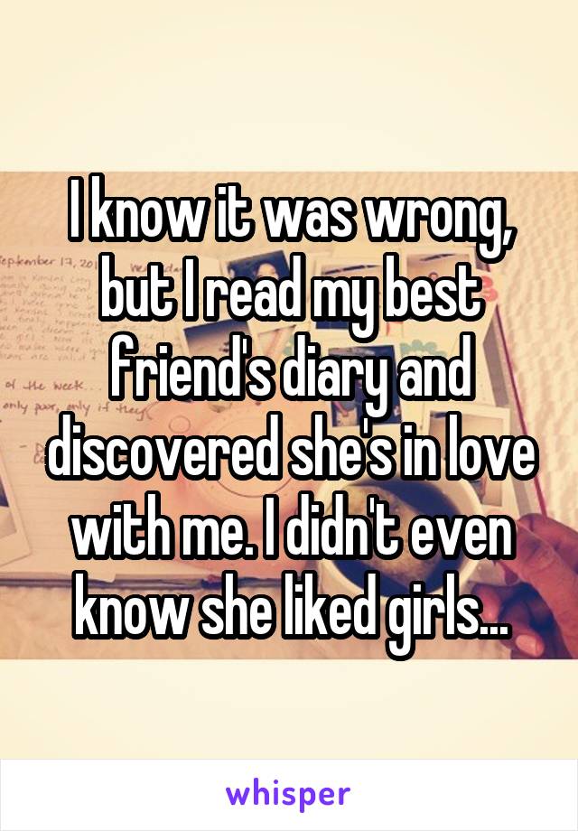 I know it was wrong, but I read my best friend's diary and discovered she's in love with me. I didn't even know she liked girls...
