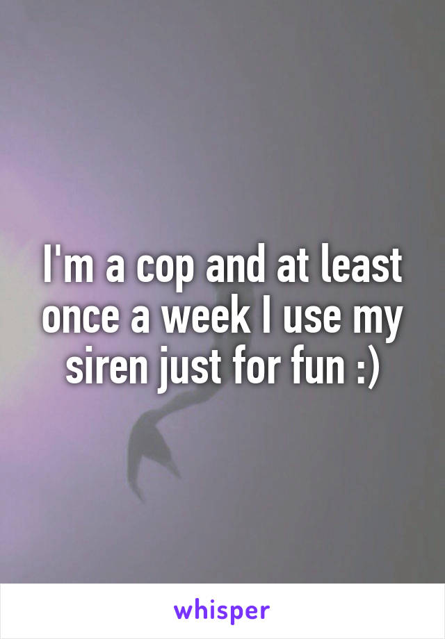 I'm a cop and at least once a week I use my siren just for fun :)