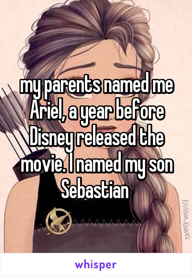 my parents named me Ariel, a year before Disney released the movie. I named my son Sebastian 
