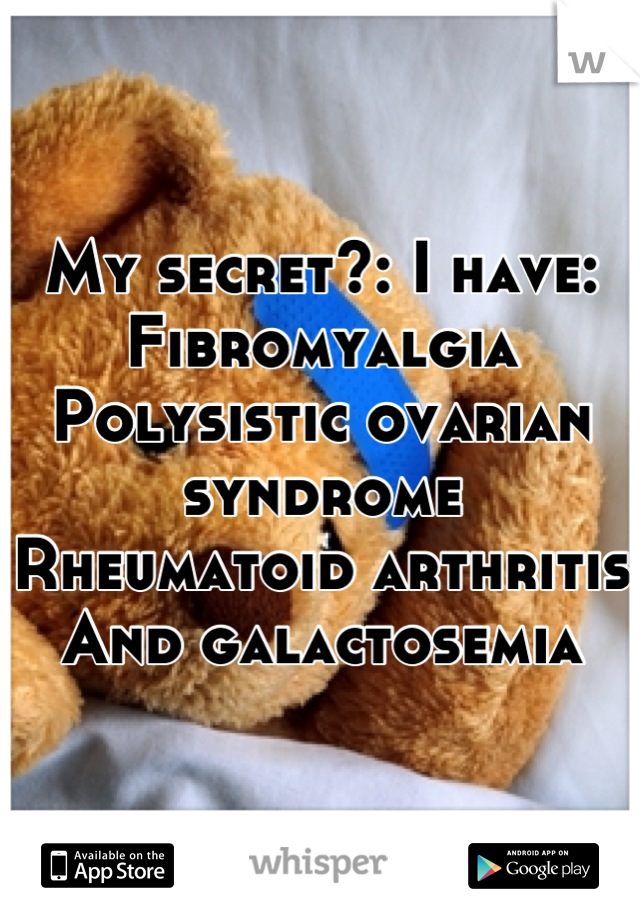 My secret?: I have:
Fibromyalgia 
Polysistic ovarian syndrome
Rheumatoid arthritis
And galactosemia