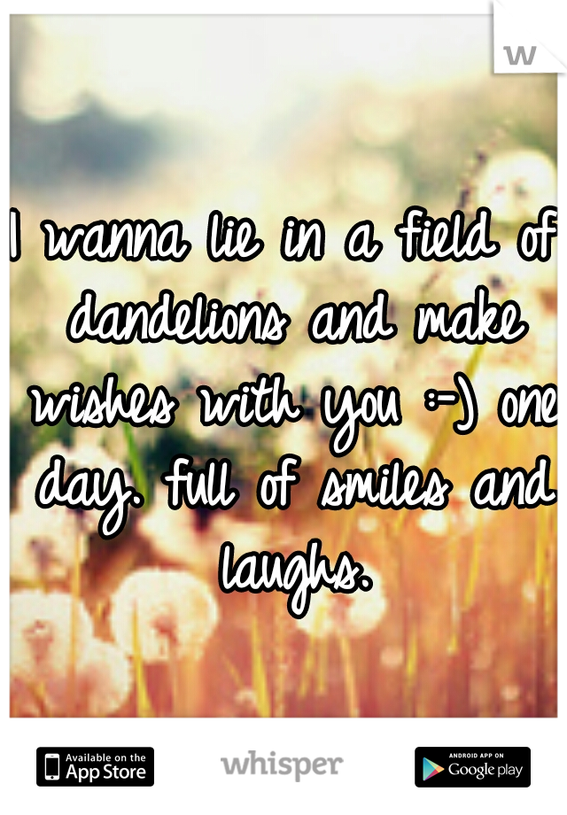 I wanna lie in a field of dandelions and make wishes with you :-) one day. full of smiles and laughs.