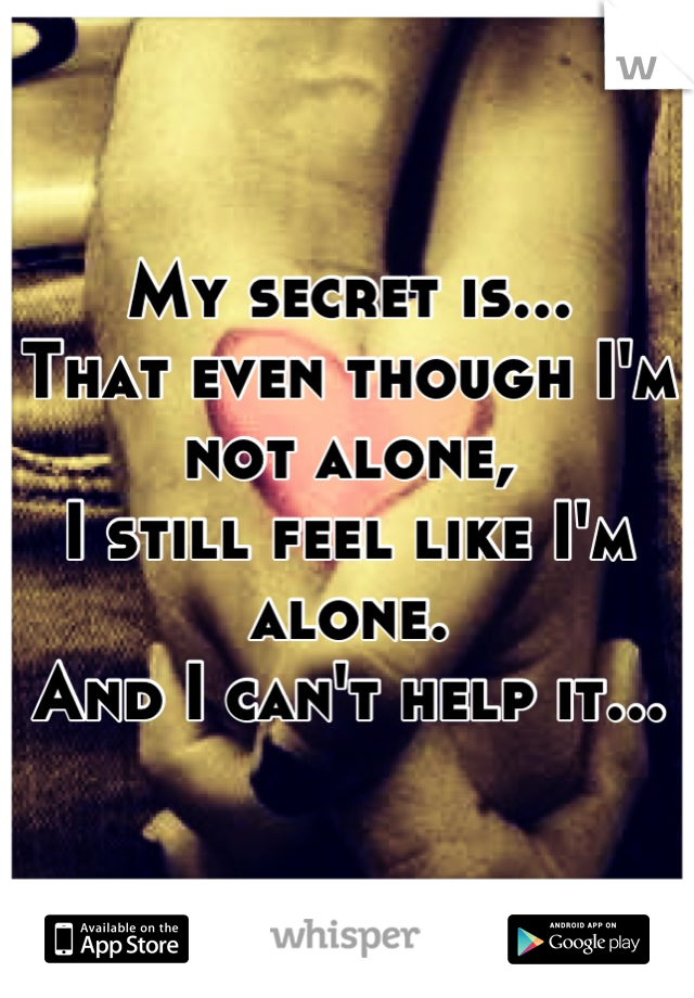 My secret is...
That even though I'm not alone,
I still feel like I'm alone.
And I can't help it...

