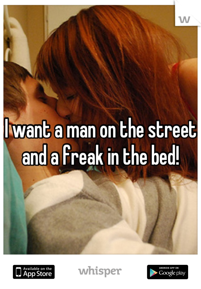 I want a man on the street and a freak in the bed!