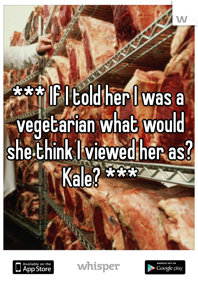 *** If I told her I was a vegetarian what would she think I viewed her as? Kale? ***