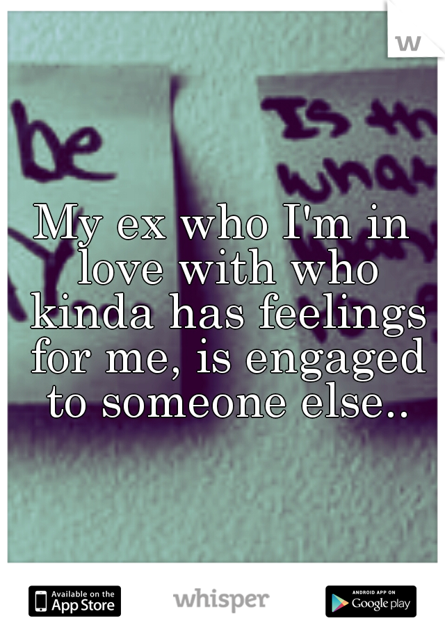 My ex who I'm in love with who kinda has feelings for me, is engaged to someone else..