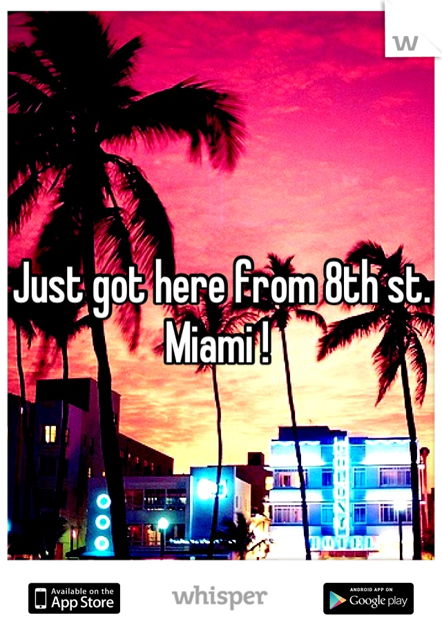Just got here from 8th st. Miami ! 