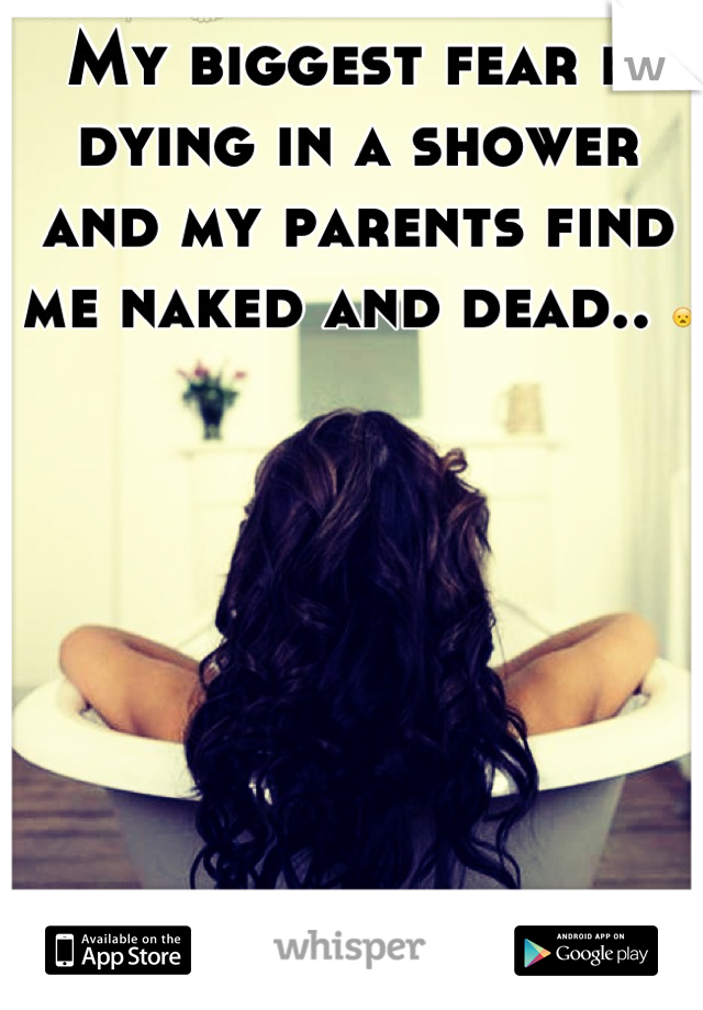 My biggest fear is dying in a shower and my parents find me naked and dead.. 😦